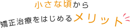 小さな頃から矯正治療をはじめるメリット