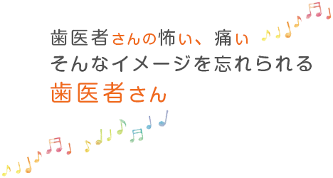 歯医者さんの怖い、痛い、そんなイメージを忘れられる、歯医者さん