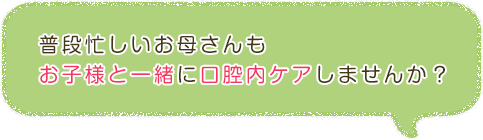 普段忙しいお母さんもお子様と一緒に口腔内ケアしませんか？