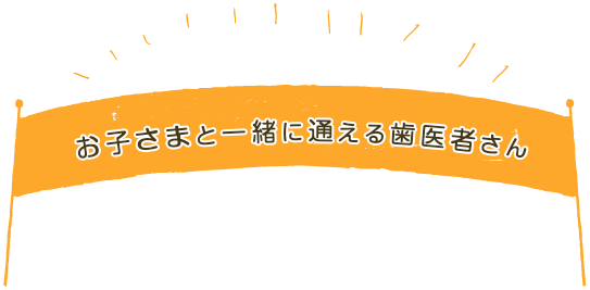 お子さまと一緒に通える歯医者さん