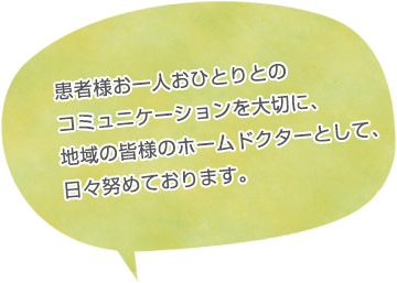 患者様お一人おひとりとのコミュニケーションを大切に、地域の皆様のホームドクターとして、日々努めております。