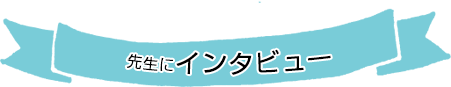 先生にインタビュー