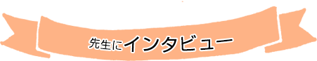 先生にインタビュー